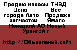 Продаю насосы ТНВД › Цена ­ 17 000 - Все города Авто » Продажа запчастей   . Ямало-Ненецкий АО,Новый Уренгой г.